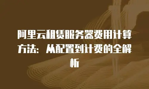 阿里云租赁服务器费用计算方法：从配置到计费的全解析
