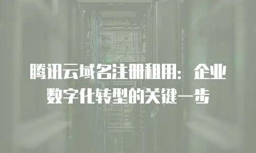 腾讯云域名注册租用：企业数字化转型的关键一步