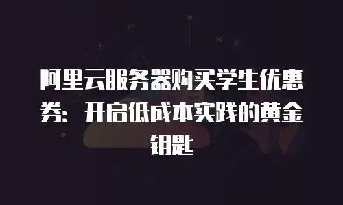 阿里云服务器购买学生优惠券：开启低成本实践的黄金钥匙