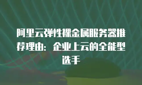 阿里云弹性裸金属服务器推荐理由：企业上云的全能型选手