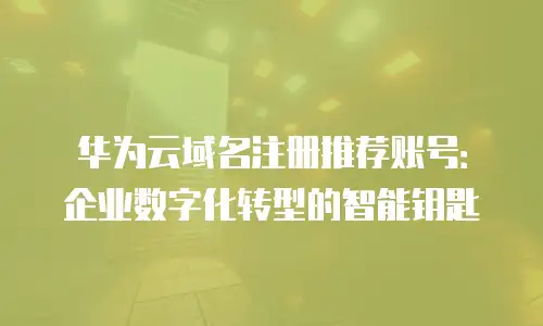 华为云域名注册推荐账号：企业数字化转型的智能钥匙