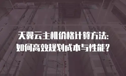 天翼云主机价格计算方法：如何高效规划成本与性能？