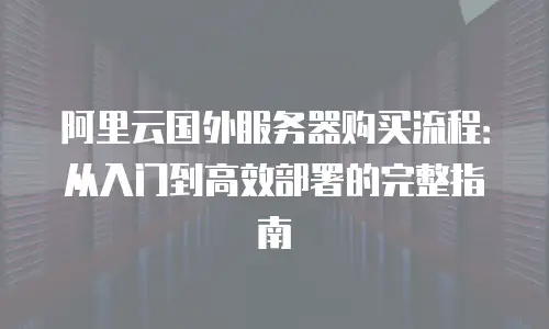 阿里云国外服务器购买流程：从入门到高效部署的完整指南