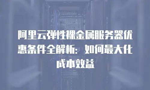 阿里云弹性裸金属服务器优惠条件全解析：如何最大化成本效益