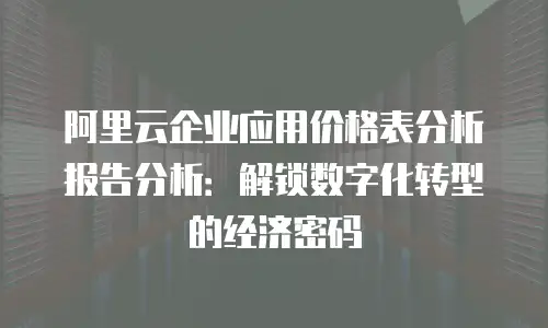 阿里云企业应用价格表分析报告分析：解锁数字化转型的经济密码