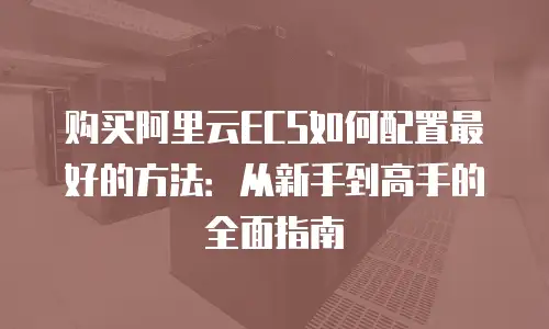 购买阿里云ECS如何配置最好的方法：从新手到高手的全面指南