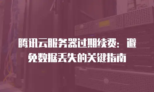 腾讯云服务器过期续费：避免数据丢失的关键指南