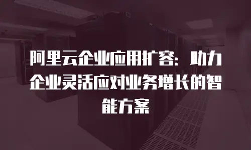阿里云企业应用扩容：助力企业灵活应对业务增长的智能方案