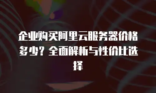 企业购买阿里云服务器价格多少？全面解析与性价比选择