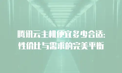 腾讯云主机便宜多少合适：性价比与需求的完美平衡