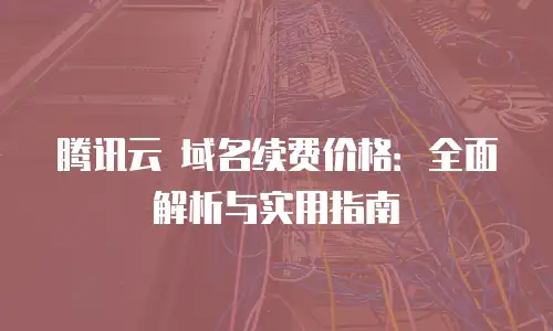 腾讯云 域名续费价格：全面解析与实用指南