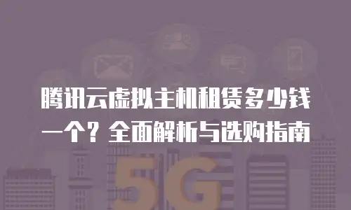 腾讯云虚拟主机租赁多少钱一个？全面解析与选购指南