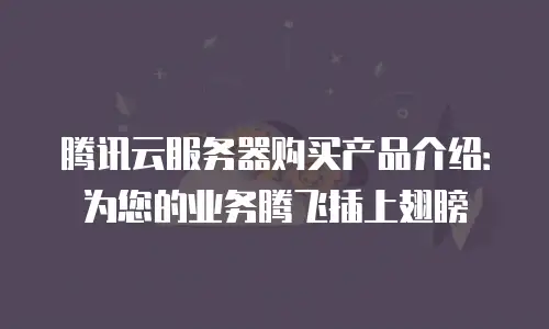 腾讯云服务器购买产品介绍：为您的业务腾飞插上翅膀