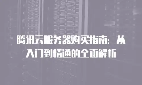 腾讯云服务器购买指南：从入门到精通的全面解析