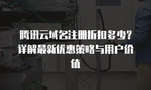腾讯云域名注册折扣多少？详解最新优惠策略与用户价值