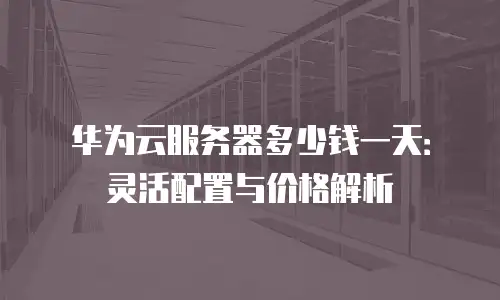 华为云服务器多少钱一天：灵活配置与价格解析