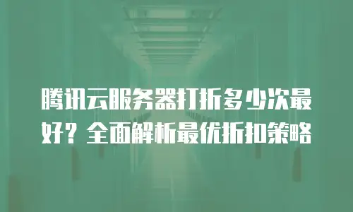 腾讯云服务器打折多少次最好？全面解析最优折扣策略