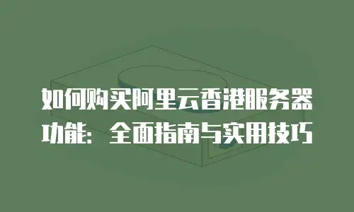 如何购买阿里云香港服务器功能：全面指南与实用技巧
