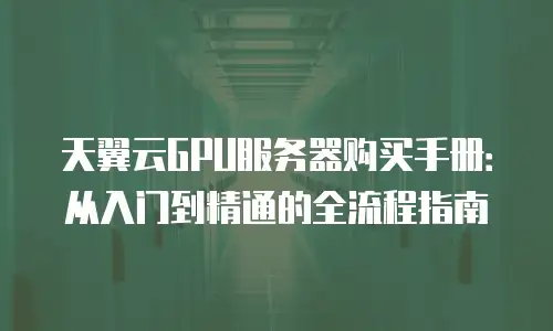 天翼云GPU服务器购买手册：从入门到精通的全流程指南