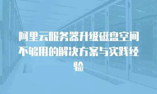 阿里云服务器升级磁盘空间不够用的解决方案与实践经验