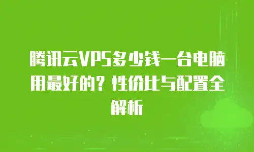 腾讯云VPS多少钱一台电脑用最好的？性价比与配置全解析