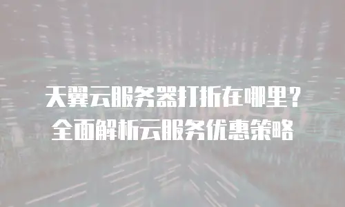 天翼云服务器打折在哪里？全面解析云服务优惠策略