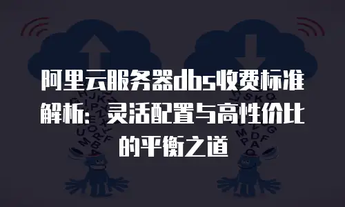 阿里云服务器dbs收费标准解析：灵活配置与高性价比的平衡之道