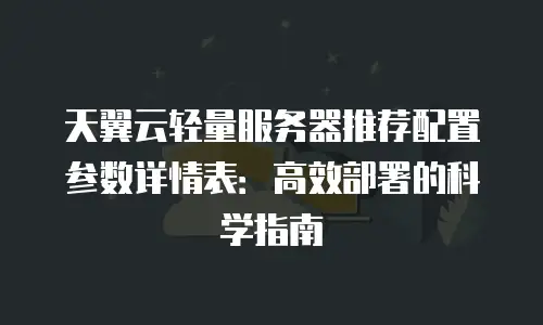 天翼云轻量服务器推荐配置参数详情表：高效部署的科学指南