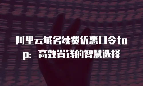 阿里云域名续费优惠口令top：高效省钱的智慧选择