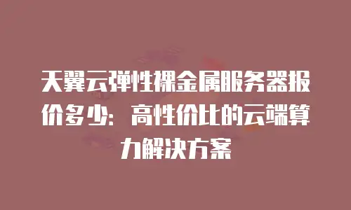 天翼云弹性裸金属服务器报价多少：高性价比的云端算力解决方案