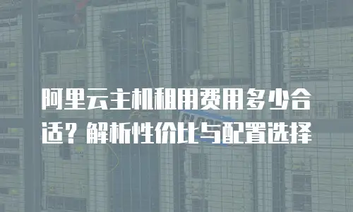 阿里云主机租用费用多少合适？解析性价比与配置选择
