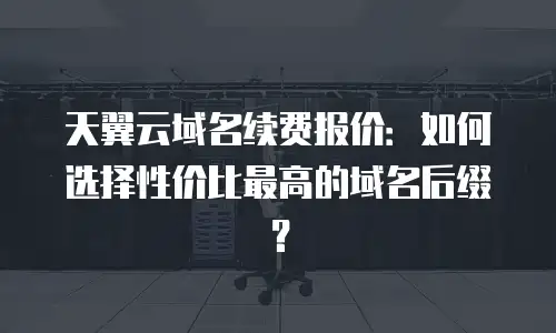 天翼云域名续费报价：如何选择性价比最高的域名后缀？