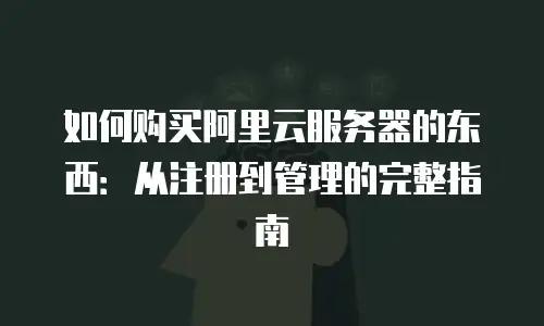 如何购买阿里云服务器的东西：从注册到管理的完整指南