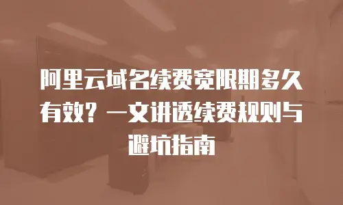 阿里云域名续费宽限期多久有效？一文讲透续费规则与避坑指南