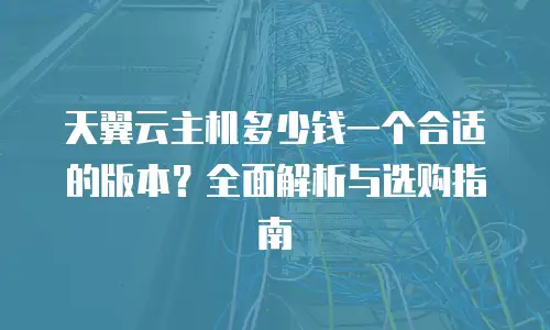 天翼云主机多少钱一个合适的版本？全面解析与选购指南