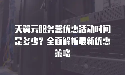 天翼云服务器优惠活动时间是多少？全面解析最新优惠策略
