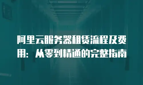 阿里云服务器租赁流程及费用：从零到精通的完整指南