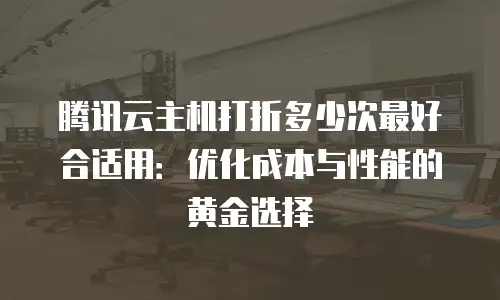 腾讯云主机打折多少次最好合适用：优化成本与性能的黄金选择