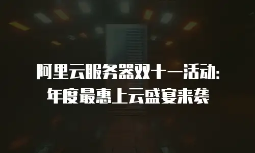 阿里云服务器双十一活动：年度最惠上云盛宴来袭