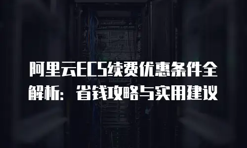 阿里云ECS续费优惠条件全解析：省钱攻略与实用建议