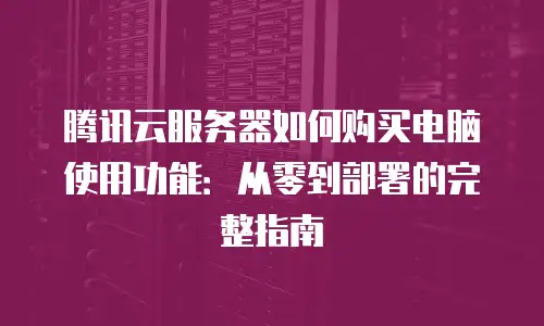 腾讯云服务器如何购买电脑使用功能：从零到部署的完整指南