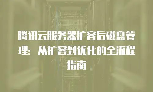 腾讯云服务器扩容后磁盘管理：从扩容到优化的全流程指南
