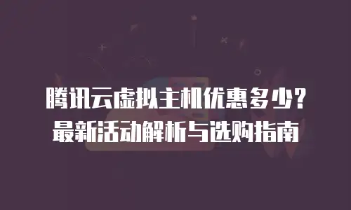腾讯云虚拟主机优惠多少？最新活动解析与选购指南