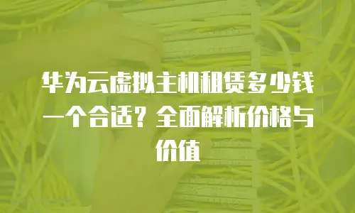 华为云虚拟主机租赁多少钱一个合适？全面解析价格与价值