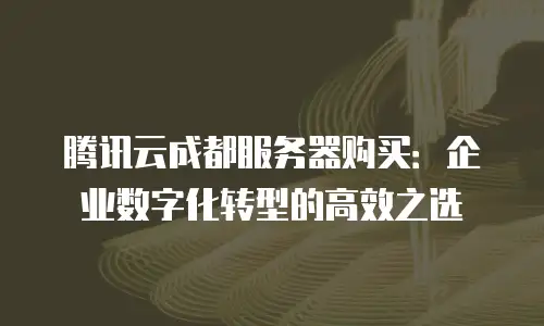 腾讯云成都服务器购买：企业数字化转型的高效之选