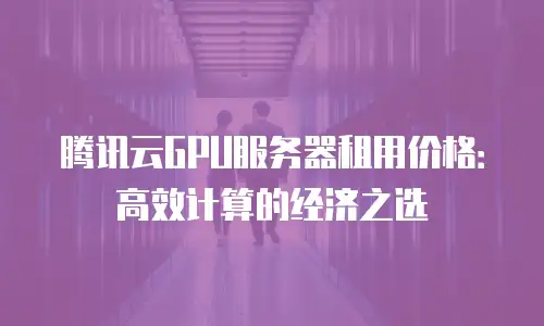 腾讯云GPU服务器租用价格：高效计算的经济之选