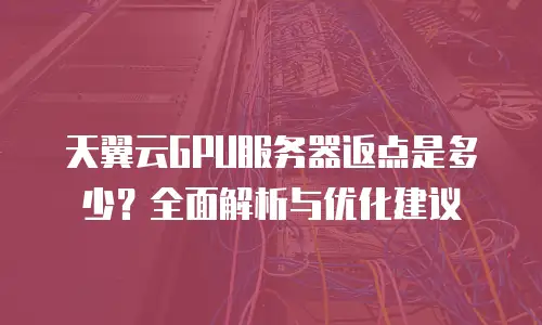天翼云GPU服务器返点是多少？全面解析与优化建议