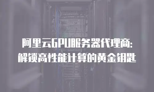 阿里云GPU服务器代理商：解锁高性能计算的黄金钥匙