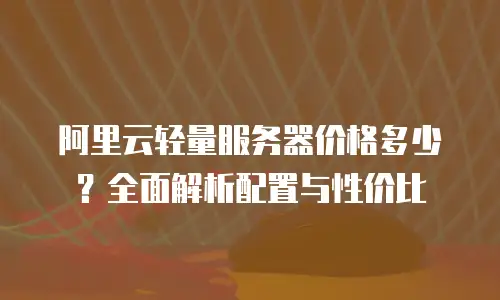 阿里云轻量服务器价格多少？全面解析配置与性价比