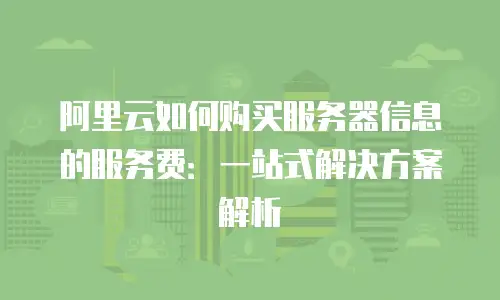 阿里云如何购买服务器信息的服务费：一站式解决方案解析